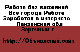 Работа без вложений - Все города Работа » Заработок в интернете   . Пензенская обл.,Заречный г.